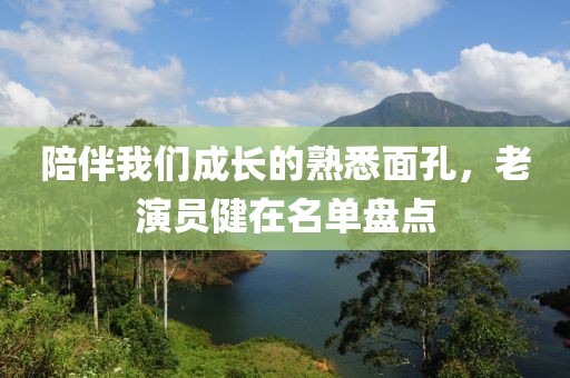 陪伴我們成長的熟悉面孔，老演員健在名單盤點