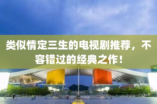 類似情定三生的電視劇推薦，不容錯(cuò)過的經(jīng)典之作！