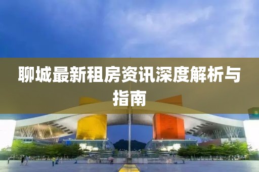 聊城最新租房資訊深度解析與指南