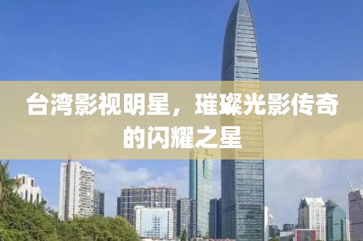 臺(tái)灣影視明星，璀璨光影傳奇的閃耀之星