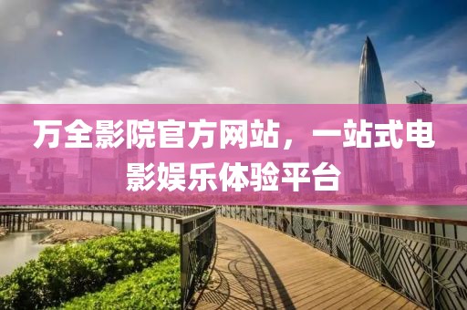 萬全影院官方網(wǎng)站，一站式電影娛樂體驗(yàn)平臺