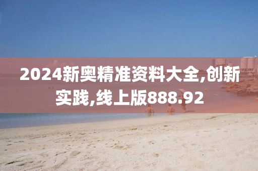 2024新奧精準(zhǔn)資料大全,創(chuàng)新實踐,線上版888.92