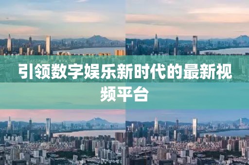 引領(lǐng)數(shù)字娛樂新時(shí)代的最新視頻平臺(tái)