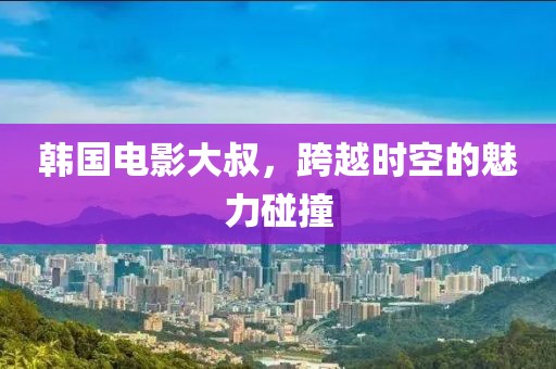 韓國(guó)電影大叔，跨越時(shí)空的魅力碰撞
