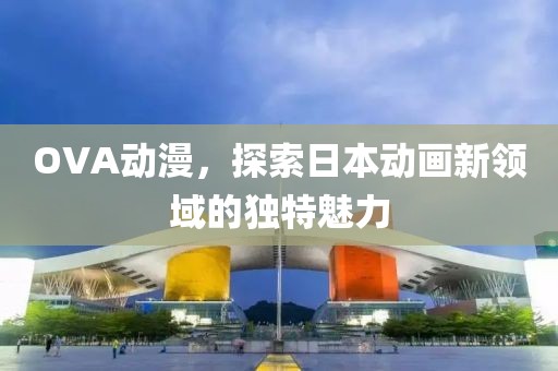 OVA動漫，探索日本動畫新領(lǐng)域的獨特魅力