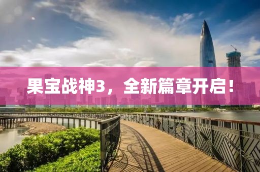 果寶戰(zhàn)神3，全新篇章開啟！