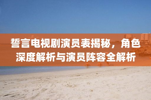 誓言電視劇演員表揭秘，角色深度解析與演員陣容全解析