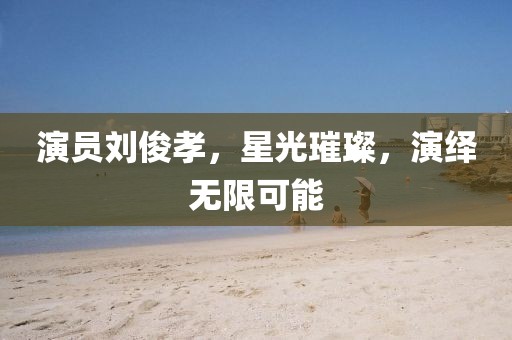 演員劉俊孝，星光璀璨，演繹無限可能