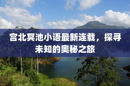 宮北冥池小語(yǔ)最新連載，探尋未知的奧秘之旅