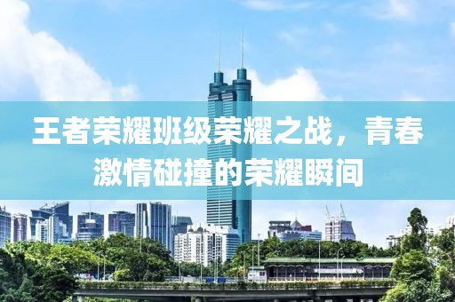 王者榮耀班級榮耀之戰(zhàn)，青春激情碰撞的榮耀瞬間