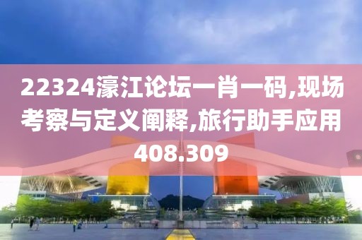 22324濠江論壇一肖一碼,現(xiàn)場考察與定義闡釋,旅行助手應(yīng)用408.309