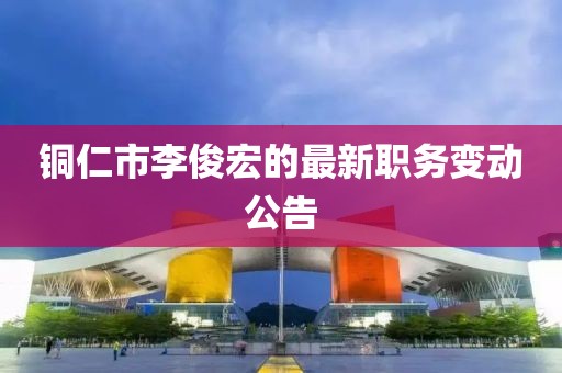 銅仁市李俊宏的最新職務(wù)變動(dòng)公告