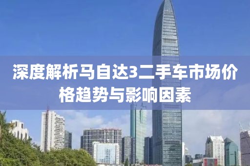 深度解析馬自達(dá)3二手車市場(chǎng)價(jià)格趨勢(shì)與影響因素