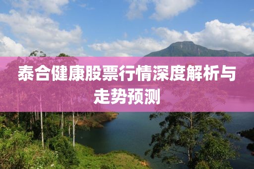泰合健康股票行情深度解析與走勢(shì)預(yù)測(cè)