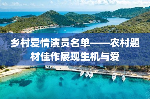 鄉(xiāng)村愛(ài)情演員名單——農(nóng)村題材佳作展現(xiàn)生機(jī)與愛(ài)