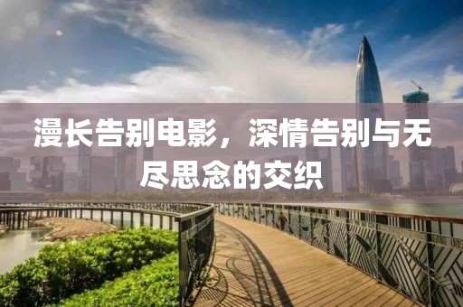 漫長告別電影，深情告別與無盡思念的交織