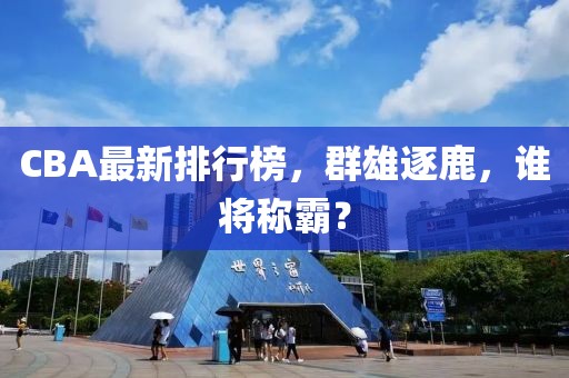 CBA最新排行榜，群雄逐鹿，誰(shuí)將稱霸？