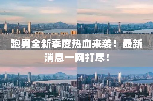 跑男全新季度熱血來襲！最新消息一網(wǎng)打盡！