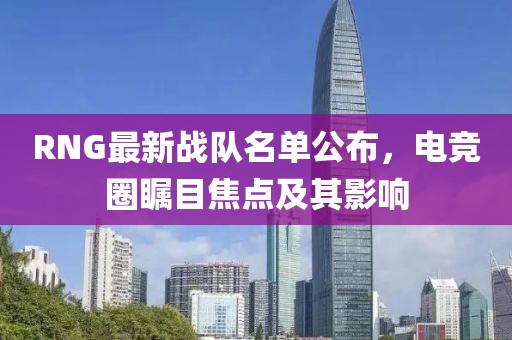 RNG最新戰(zhàn)隊(duì)名單公布，電競(jìng)?cè)Σ毮拷裹c(diǎn)及其影響