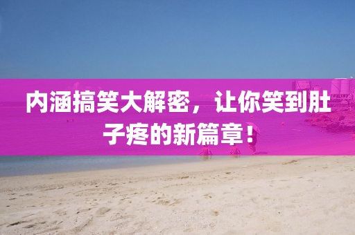 內(nèi)涵搞笑大解密，讓你笑到肚子疼的新篇章！