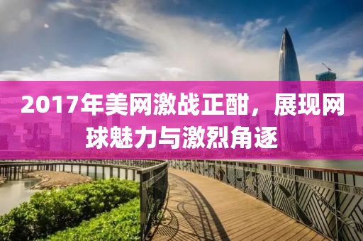 2017年美網(wǎng)激戰(zhàn)正酣，展現(xiàn)網(wǎng)球魅力與激烈角逐