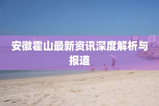安徽霍山最新資訊深度解析與報道