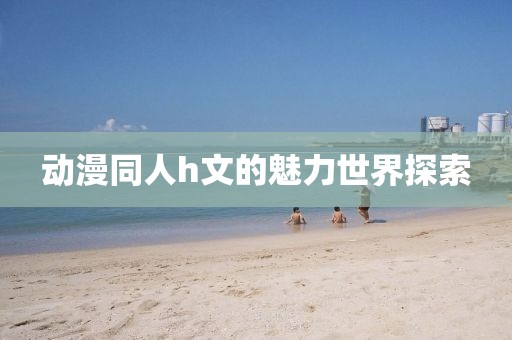 動漫同人h文的魅力世界探索