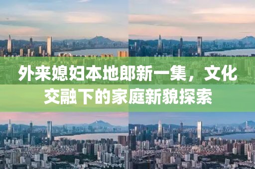 外來媳婦本地郎新一集，文化交融下的家庭新貌探索
