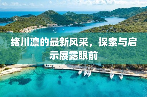 緒川凜的最新風(fēng)采，探索與啟示展露眼前