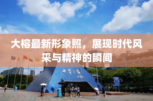 大榕最新形象照，展現(xiàn)時(shí)代風(fēng)采與精神的瞬間
