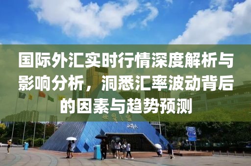 國際外匯實時行情深度解析與影響分析，洞悉匯率波動背后的因素與趨勢預(yù)測