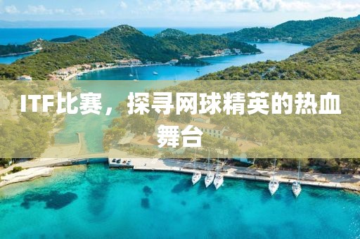 ITF比賽，探尋網(wǎng)球精英的熱血舞臺