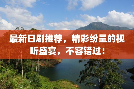 最新日劇推薦，精彩紛呈的視聽盛宴，不容錯(cuò)過！