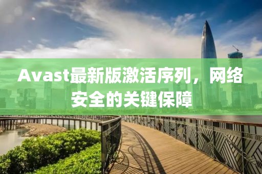 Avast最新版激活序列，網(wǎng)絡(luò)安全的關(guān)鍵保障