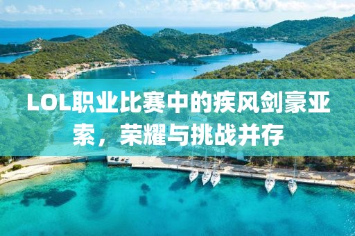 LOL職業(yè)比賽中的疾風(fēng)劍豪亞索，榮耀與挑戰(zhàn)并存