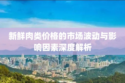 新鮮肉類價(jià)格的市場(chǎng)波動(dòng)與影響因素深度解析