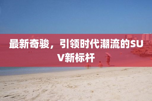 最新奇駿，引領(lǐng)時(shí)代潮流的SUV新標(biāo)桿