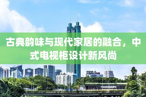 古典韻味與現(xiàn)代家居的融合，中式電視柜設(shè)計新風(fēng)尚