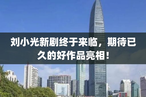 劉小光新劇終于來臨，期待已久的好作品亮相！