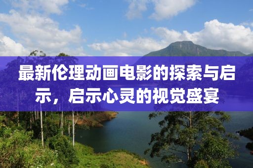 最新倫理動畫電影的探索與啟示，啟示心靈的視覺盛宴