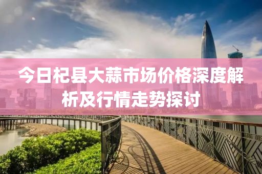 今日杞縣大蒜市場價(jià)格深度解析及行情走勢探討