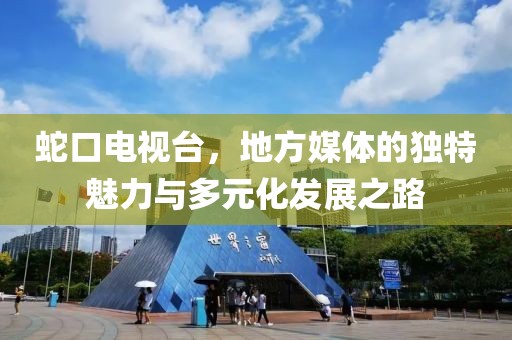 蛇口電視臺(tái)，地方媒體的獨(dú)特魅力與多元化發(fā)展之路
