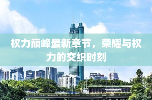 權(quán)力巔峰最新章節(jié)，榮耀與權(quán)力的交織時(shí)刻
