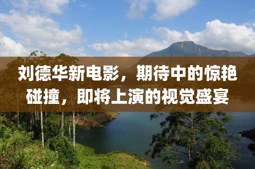 劉德華新電影，期待中的驚艷碰撞，即將上演的視覺盛宴