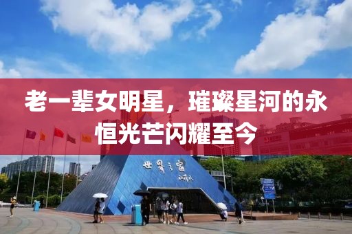 老一輩女明星，璀璨星河的永恒光芒閃耀至今