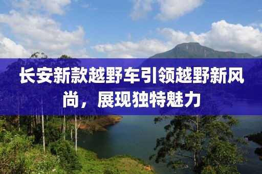 長(zhǎng)安新款越野車(chē)引領(lǐng)越野新風(fēng)尚，展現(xiàn)獨(dú)特魅力