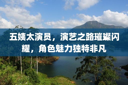 五姨太演員，演藝之路璀璨閃耀，角色魅力獨(dú)特非凡