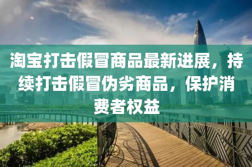 淘寶打擊假冒商品最新進(jìn)展，持續(xù)打擊假冒偽劣商品，保護(hù)消費(fèi)者權(quán)益