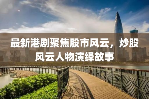 最新港劇聚焦股市風(fēng)云，炒股風(fēng)云人物演繹故事