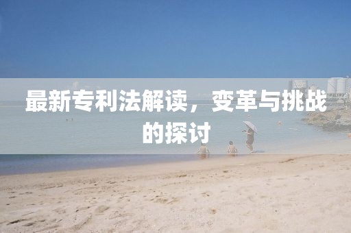 最新專利法解讀，變革與挑戰(zhàn)的探討